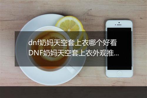 dnf奶妈天空套上衣哪个好看　DNF奶妈天空套上衣外观推荐