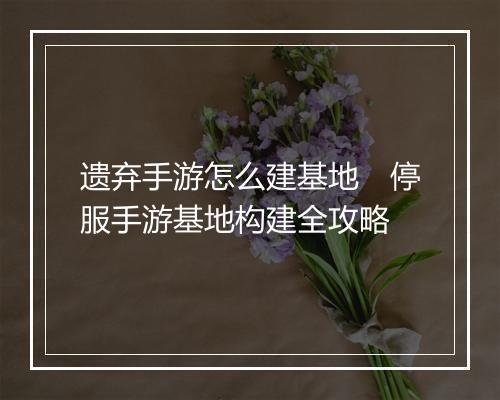 遗弃手游怎么建基地　停服手游基地构建全攻略