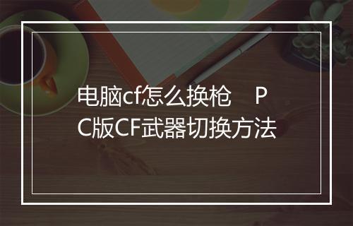电脑cf怎么换枪　PC版CF武器切换方法