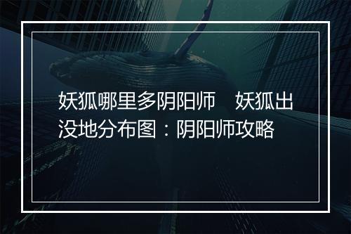 妖狐哪里多阴阳师　妖狐出没地分布图：阴阳师攻略