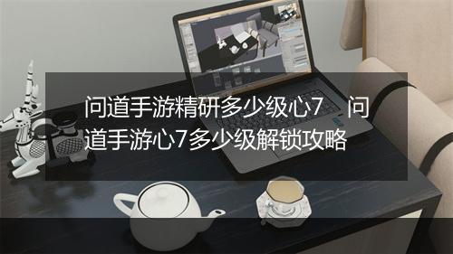 问道手游精研多少级心7　问道手游心7多少级解锁攻略