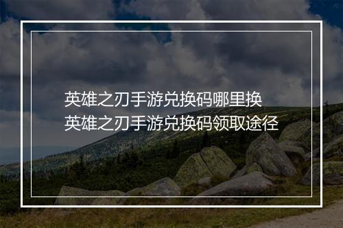 英雄之刃手游兑换码哪里换　英雄之刃手游兑换码领取途径