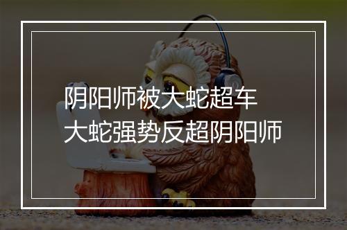 阴阳师被大蛇超车 大蛇强势反超阴阳师