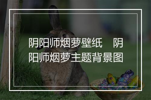 阴阳师烟萝壁纸 阴阳师烟萝主题背景图