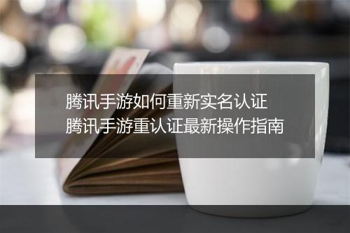 腾讯手游如何重新实名认证 腾讯手游重认证最新操作指南