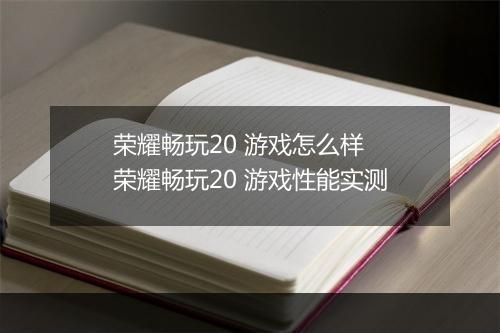 荣耀畅玩20 游戏怎么样 荣耀畅玩20 游戏性能实测
