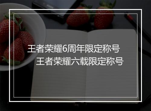 王者荣耀6周年限定称号 王者荣耀六载限定称号