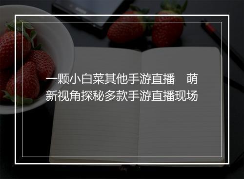 一颗小白菜其他手游直播　萌新视角探秘多款手游直播现场