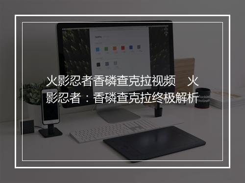 火影忍者香磷查克拉视频 火影忍者:香磷查克拉终极解析