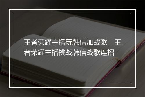 王者荣耀主播玩韩信加战歌 王者荣耀主播挑战韩信战歌连招