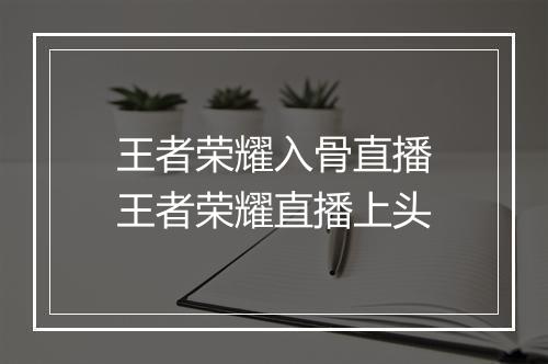 王者荣耀入骨直播 王者荣耀直播上头