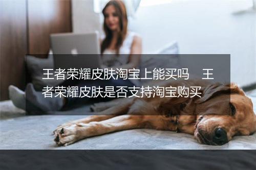 王者荣耀皮肤淘宝上能买吗 王者荣耀皮肤是否支持淘宝购买