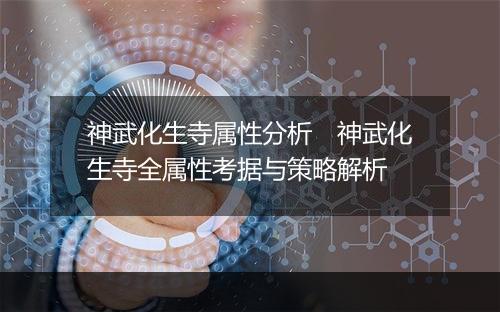 神武化生寺属性分析　神武化生寺全属性考据与策略解析