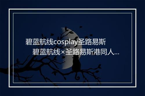碧蓝航线cosplay圣路易斯　碧蓝航线×圣路易斯港同人扮演