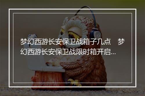 梦幻西游长安保卫战箱子几点　梦幻西游长安保卫战限时箱开启时间