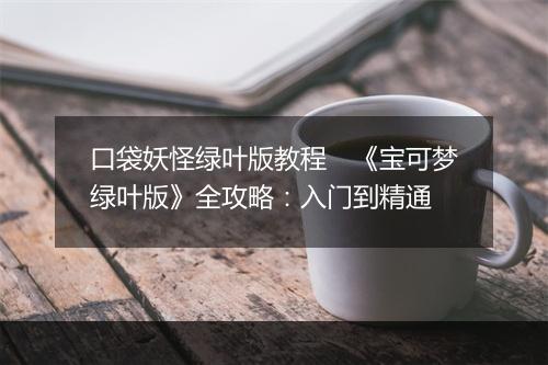口袋妖怪绿叶版教程　《宝可梦绿叶版》全攻略：入门到精通