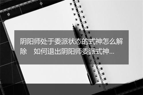 阴阳师处于委派状态的式神怎么解除　如何退出阴阳师委派式神状态