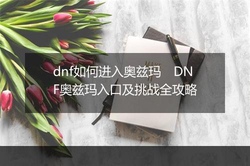 dnf如何进入奥兹玛　DNF奥兹玛入口及挑战全攻略