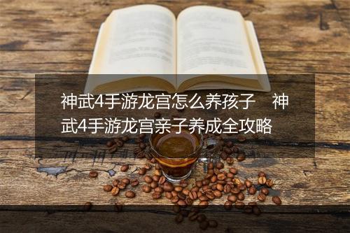 神武4手游龙宫怎么养孩子　神武4手游龙宫亲子养成全攻略