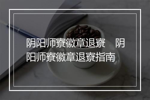 阴阳师寮徽章退寮　阴阳师寮徽章退寮指南
