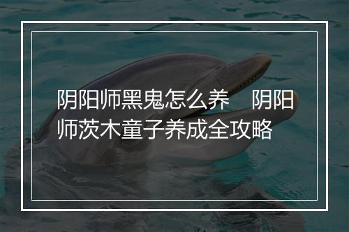 阴阳师黑鬼怎么养　阴阳师茨木童子养成全攻略