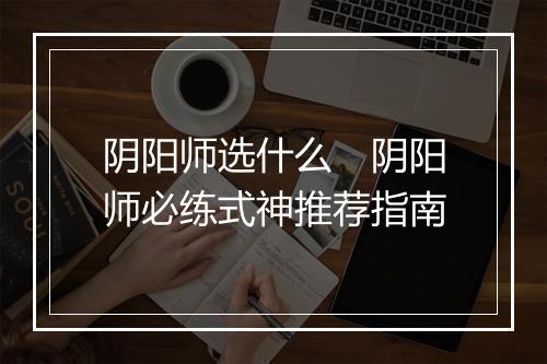 阴阳师选什么　阴阳师必练式神推荐指南