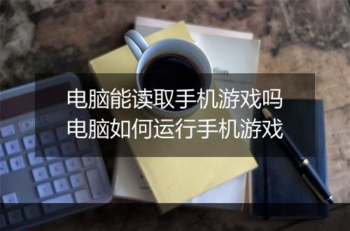 电脑能读取手机游戏吗 电脑如何运行手机游戏