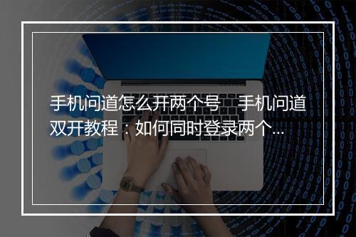 手机问道怎么开两个号 手机问道双开教程:如何同时登录两个账号