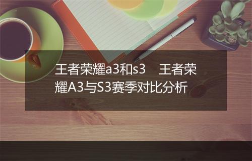 王者荣耀a3和s3 王者荣耀A3与S3赛季对比分析