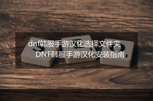dnf韩服手游汉化选择文件夹 DNF韩服手游汉化安装指南