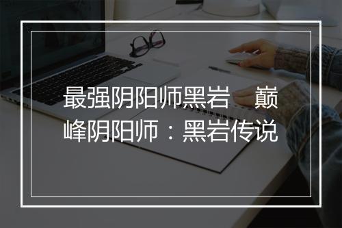 最强阴阳师黑岩　巅峰阴阳师：黑岩传说