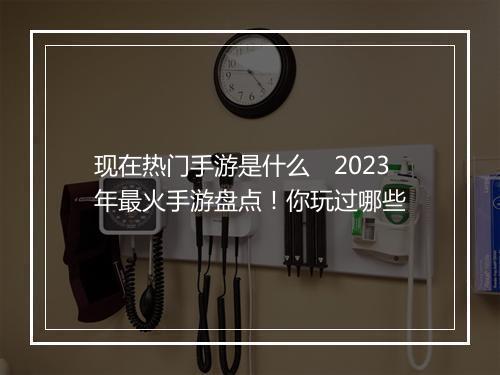 现在热门手游是什么　2023年最火手游盘点！你玩过哪些