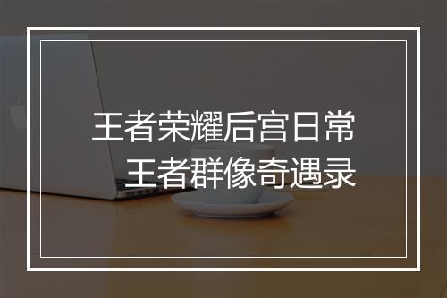 王者荣耀后宫日常　王者群像奇遇录
