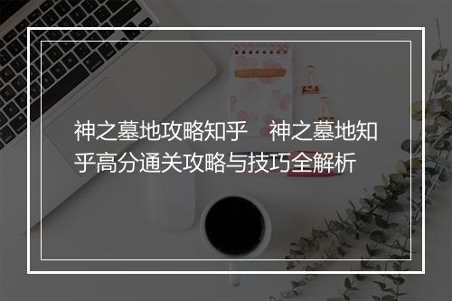 神之墓地攻略知乎　神之墓地知乎高分通关攻略与技巧全解析