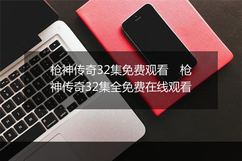 枪神传奇32集免费观看　枪神传奇32集全免费在线观看