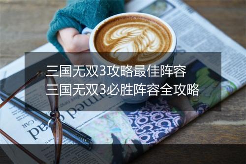 三国无双3攻略最佳阵容　三国无双3必胜阵容全攻略