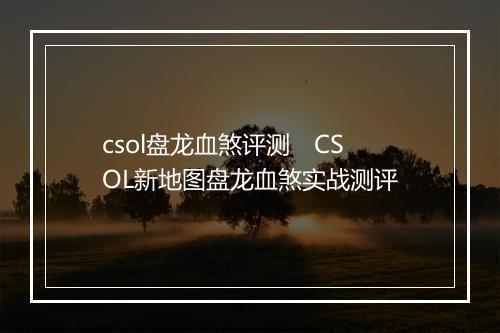 csol盘龙血煞评测　CSOL新地图盘龙血煞实战测评
