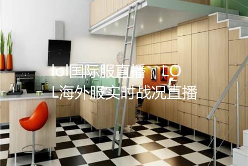 lol国际服直播　LOL海外服实时战况直播