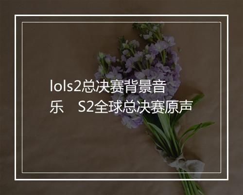 lols2总决赛背景音乐　S2全球总决赛原声