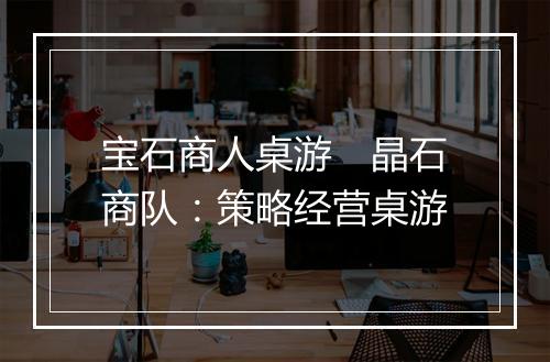 宝石商人桌游　晶石商队：策略经营桌游