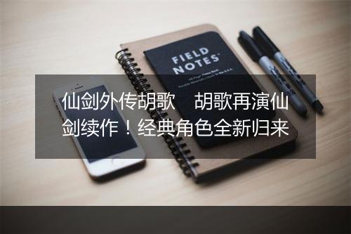 仙剑外传胡歌　胡歌再演仙剑续作！经典角色全新归来