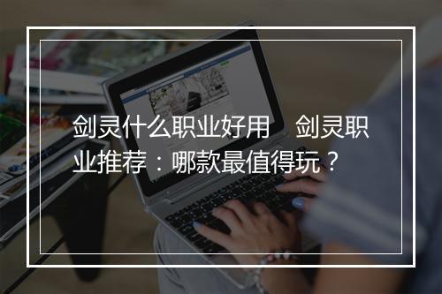 剑灵什么职业好用　剑灵职业推荐：哪款最值得玩？