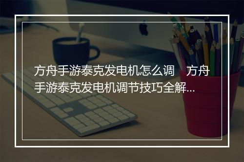 方舟手游泰克发电机怎么调　方舟手游泰克发电机调节技巧全解析