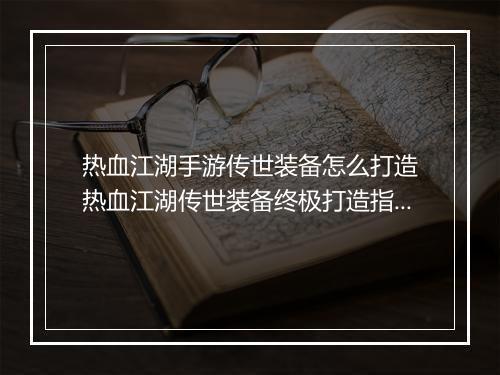 热血江湖手游传世装备怎么打造　热血江湖传世装备终极打造指南