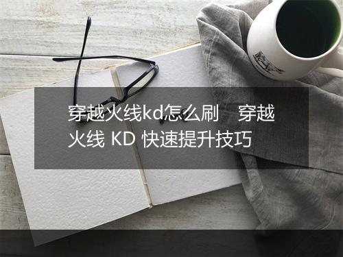 穿越火线kd怎么刷　穿越火线 KD 快速提升技巧