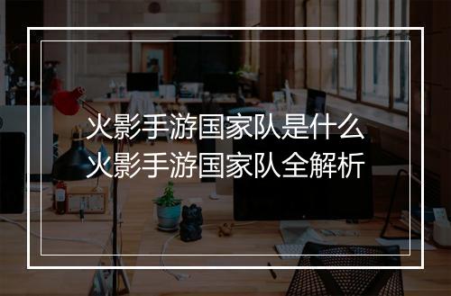 火影手游国家队是什么　火影手游国家队全解析