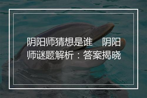 阴阳师猜想是谁　阴阳师谜题解析：答案揭晓