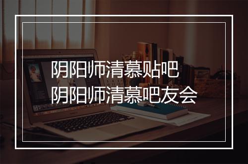 阴阳师清慕贴吧　阴阳师清慕吧友会