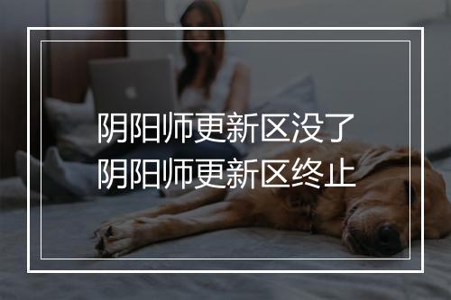 阴阳师更新区没了　阴阳师更新区终止