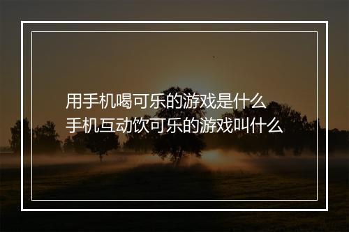 用手机喝可乐的游戏是什么　手机互动饮可乐的游戏叫什么